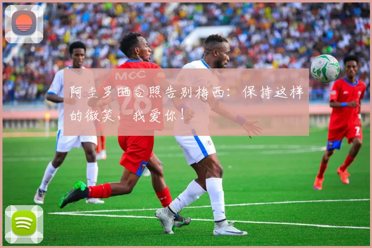 阿圭罗晒合照告别梅西：保持这样的微笑，我爱你！