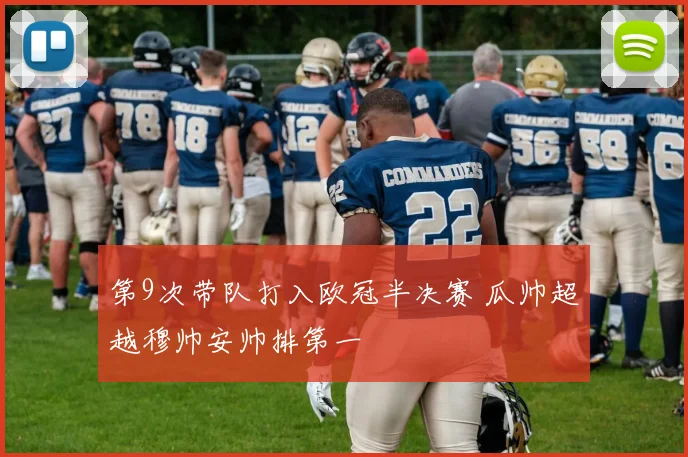 第9次带队打入欧冠半决赛 瓜帅超越穆帅安帅排第一