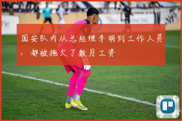 国安队内从总经理李明到工作人员，都被拖欠了数月工资