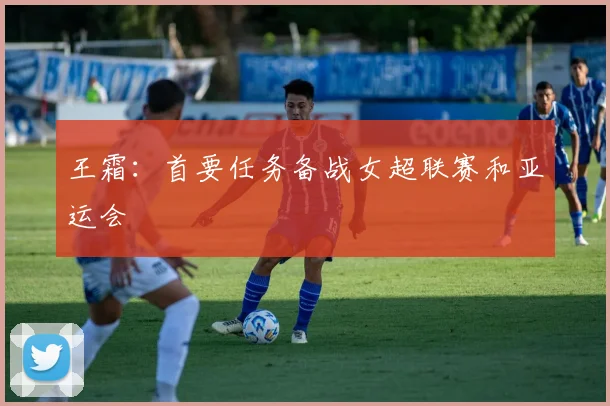 王霜：首要任务备战女超联赛和亚运会