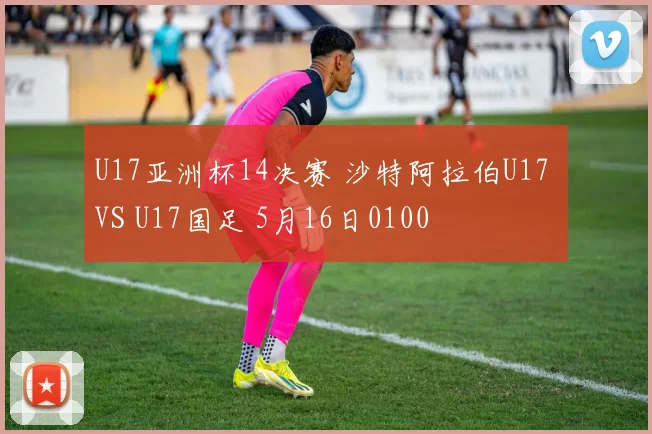 U17亚洲杯14决赛 沙特阿拉伯U17 VS U17国足 5月16日0100