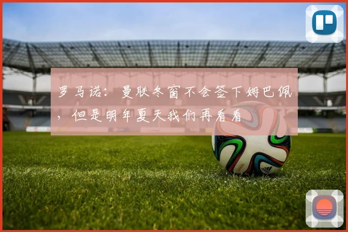 罗马诺：曼联冬窗不会签下姆巴佩，但是明年夏天我们再看看