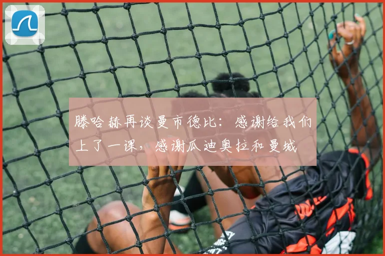 滕哈赫再谈曼市德比：感谢给我们上了一课，感谢瓜迪奥拉和曼城