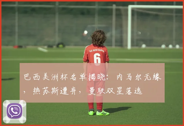 巴西美洲杯名单揭晓：内马尔无缘，热苏斯遭弃，曼联双星落选