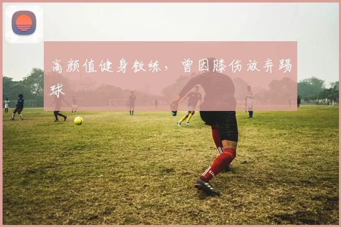 高颜值健身教练，曾因膝伤放弃踢球