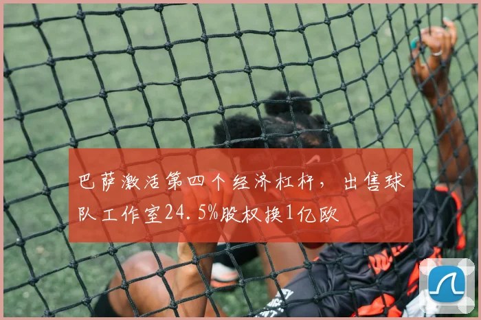 巴萨激活第四个经济杠杆，出售球队工作室24.5%股权换1亿欧