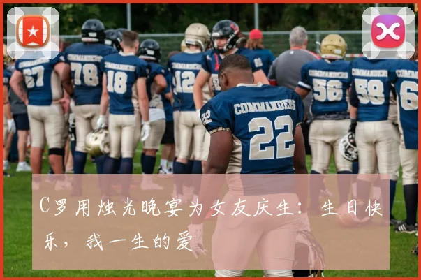 C罗用烛光晚宴为女友庆生：生日快乐，我一生的爱