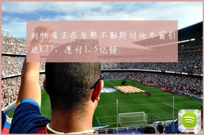 利物浦正在与那不勒斯讨论冬窗引进K77，愿付1.5亿镑
