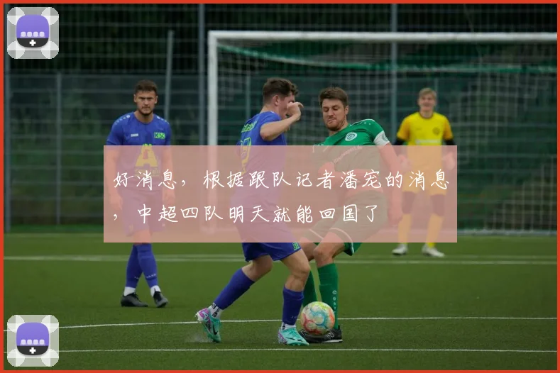 好消息，根据跟队记者潘宠的消息，中超四队明天就能回国了