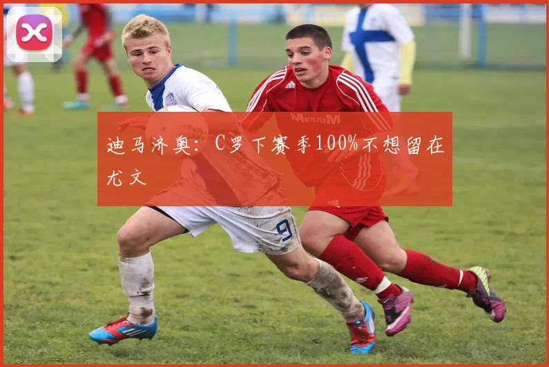 迪马济奥：C罗下赛季100%不想留在尤文