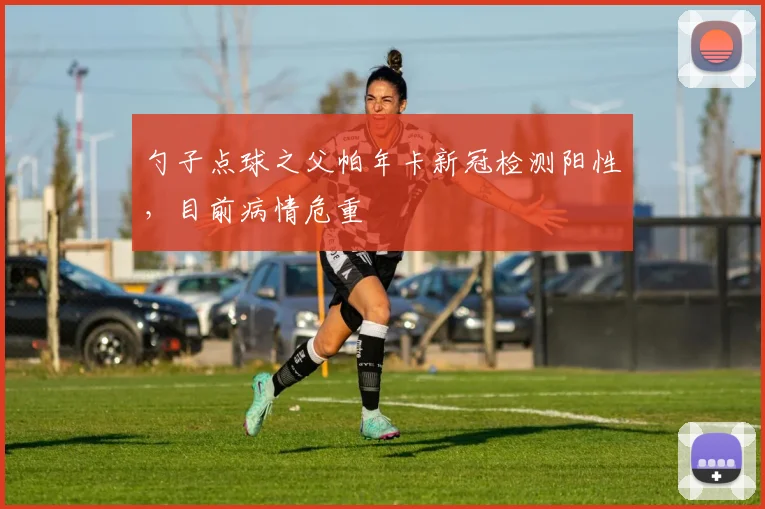 勺子点球之父帕年卡新冠检测阳性，目前病情危重