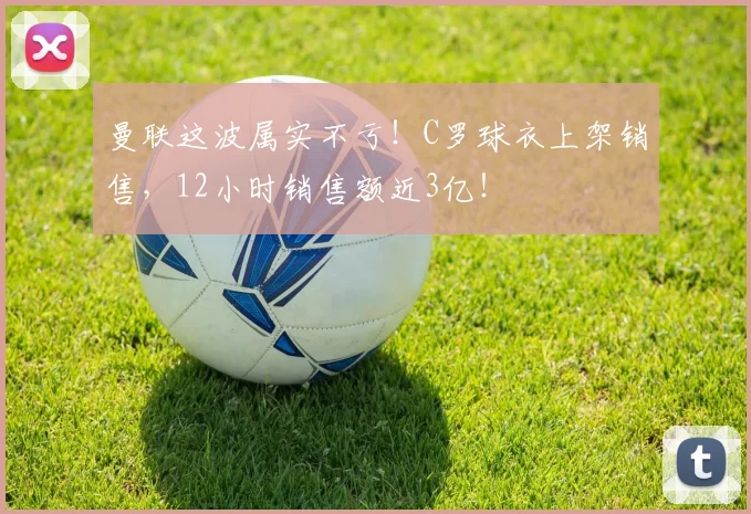 曼联这波属实不亏！C罗球衣上架销售，12小时销售额近3亿！