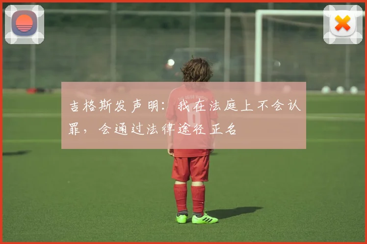 吉格斯发声明：我在法庭上不会认罪，会通过法律途径正名