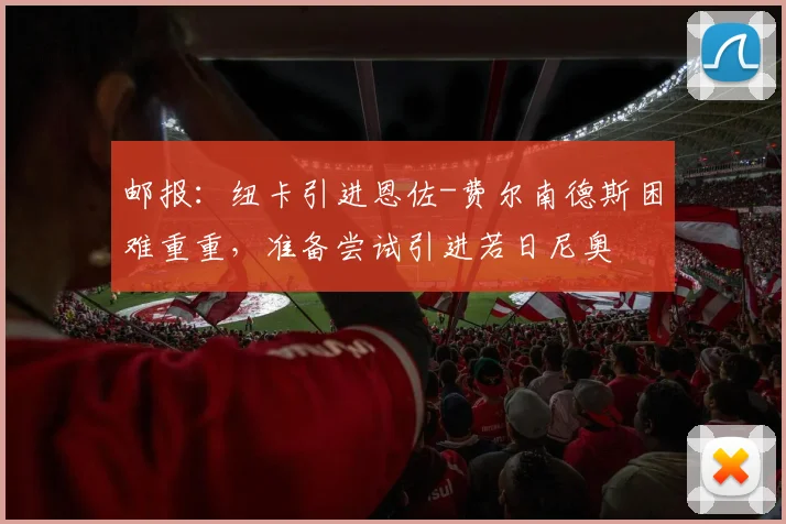 邮报：纽卡引进恩佐-费尔南德斯困难重重，准备尝试引进若日尼奥