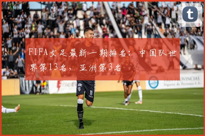 FIFA女足最新一期排名：中国队世界第13名，亚洲第3名