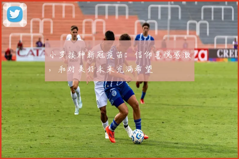 小罗接种新冠疫苗：信仰喜悦感激，和对美好未来充满希望
