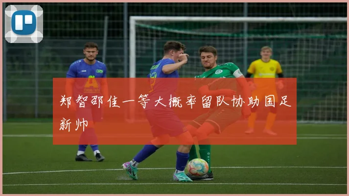 郑智邵佳一等大概率留队协助国足新帅