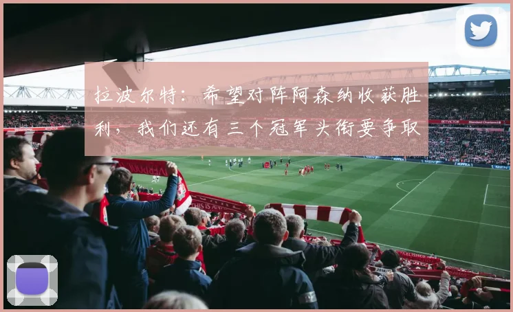 拉波尔特：希望对阵阿森纳收获胜利，我们还有三个冠军头衔要争取