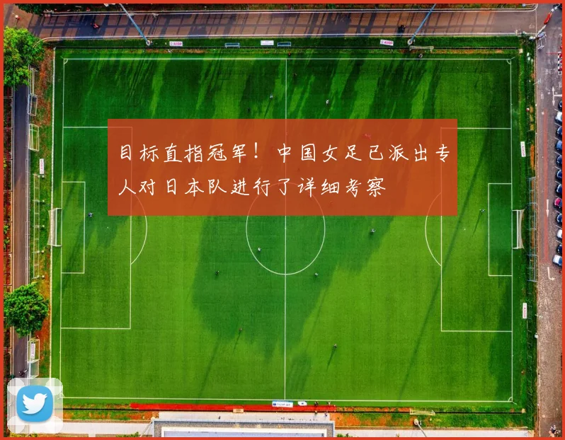 目标直指冠军！中国女足已派出专人对日本队进行了详细考察