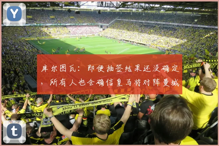 库尔图瓦：即便抽签结果还没确定，所有人也会确信皇马将对阵曼城