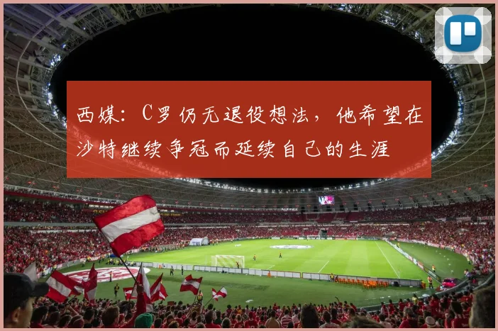 西媒：C罗仍无退役想法，他希望在沙特继续争冠而延续自己的生涯