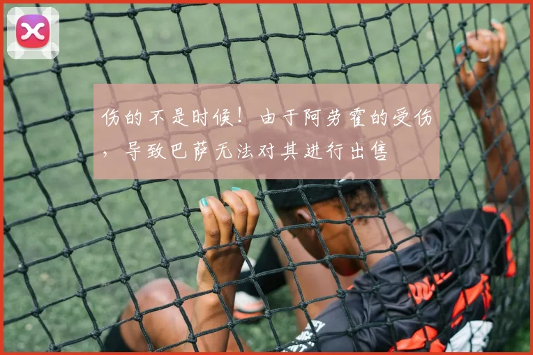 伤的不是时候！由于阿劳霍的受伤，导致巴萨无法对其进行出售